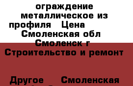 ограждение металлическое из профиля › Цена ­ 2 000 - Смоленская обл., Смоленск г. Строительство и ремонт » Другое   . Смоленская обл.,Смоленск г.